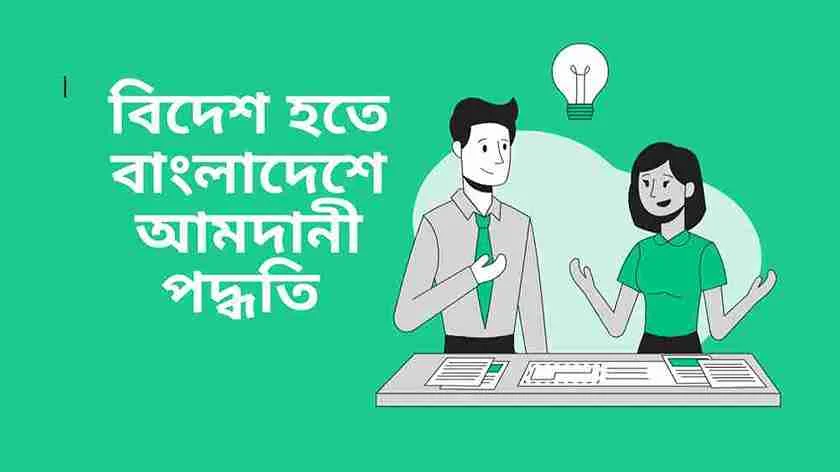 বিদেশ হতে বাংলাদেশে আমদানী পদ্ধতি কি এবং এর প্রক্রিয়া?